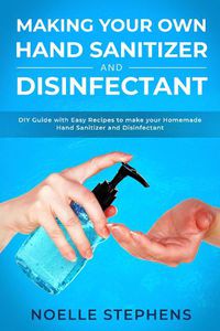 Cover image for Making Your Own Hand Sanitizer and Disinfectant: DIY Guide With Easy Recipes to Make Your Homemade Hand Sanitizer and Disinfectant