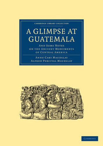 Cover image for A Glimpse at Guatemala, and Some Notes on the Ancient Monuments of Central America