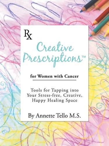 Cover image for Creative Prescriptions for Women with Cancer: Tools for Tapping into Your Stress-Free, Creative, Happy Healing Space