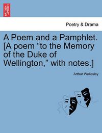 Cover image for A Poem and a Pamphlet. [a Poem to the Memory of the Duke of Wellington, with Notes.]