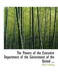 Cover image for The Powers of the Executive Department of the Government of the United ...