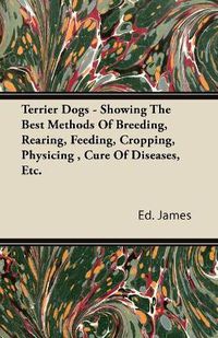 Cover image for Terrier Dogs - Showing The Best Methods Of Breeding, Rearing, Feeding, Cropping, Physicing, Cure Of Diseases, Etc.