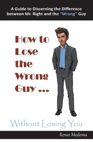 Cover image for How to Lose the Wrong Guy ... Without Losing You: A Guide to Discerning the Difference Between Mr. Right and the Wrong Guy