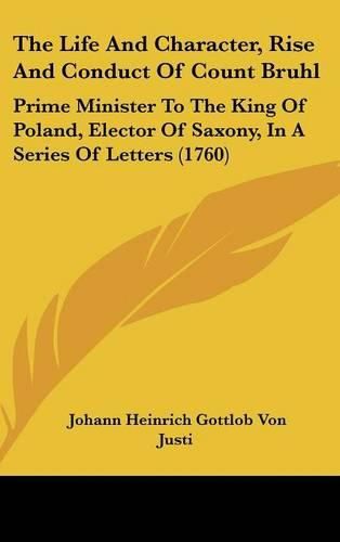 Cover image for The Life and Character, Rise and Conduct of Count Bruhl: Prime Minister to the King of Poland, Elector of Saxony, in a Series of Letters (1760)