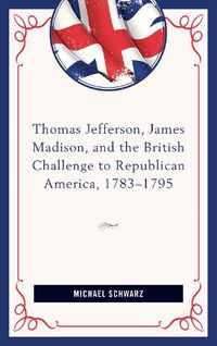 Cover image for Thomas Jefferson, James Madison, and the British Challenge to Republican America, 1783-95