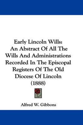 Early Lincoln Wills: An Abstract of All the Wills and Administrations Recorded in the Episcopal Registers of the Old Diocese of Lincoln (1888)