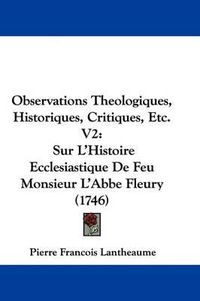 Cover image for Observations Theologiques, Historiques, Critiques, Etc. V2: Sur L'Histoire Ecclesiastique de Feu Monsieur L'Abbe Fleury (1746)