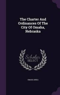 Cover image for The Charter and Ordinances of the City of Omaha, Nebraska