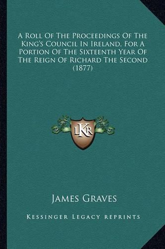 A Roll of the Proceedings of the King's Council in Ireland, for a Portion of the Sixteenth Year of the Reign of Richard the Second (1877)