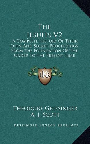 The Jesuits V2: A Complete History of Their Open and Secret Proceedings from the Foundation of the Order to the Present Time