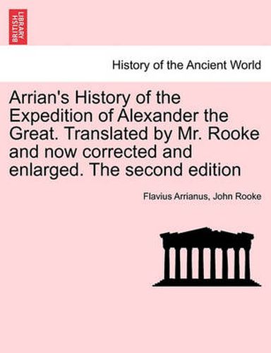 Cover image for Arrian's History of the Expedition of Alexander the Great. Translated by Mr. Rooke and Now Corrected and Enlarged. the Second Edition