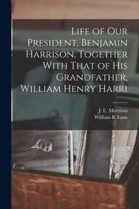 Cover image for Life of our President, Benjamin Harrison, Together With That of his Grandfather, William Henry Harri