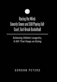 Cover image for Racing the Wind: Seventy-Seven and Still Playing Full-Court, Fast-Break Basketball: Achieving Athletic Longevity, a Gift That Keeps on