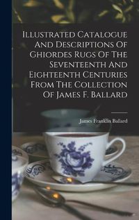 Cover image for Illustrated Catalogue And Descriptions Of Ghiordes Rugs Of The Seventeenth And Eighteenth Centuries From The Collection Of James F. Ballard