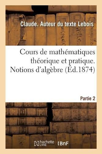 Cover image for Cours de Mathematiques Theorique Et Pratique. Partie 2. Notions d'Algebre: A l'Usage Des Eleves Des Ecoles Normales Primaires Et Des Ecoles Primaires Superieures
