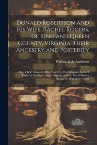 Cover image for Donald Robertson and his Wife, Rachel Rogers, of King and Queen County, Virginia, Their Ancestry and Posterity; Also, a Brief Account of the Ancestry of Commodore Richard Taylor of Orange County, Virginia, and his Naval History During the war of the Ameri