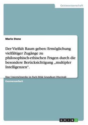 Cover image for Der Vielfalt Raum geben: Ermoeglichung vielfaltiger Zugange zu philosophisch-ethischen Fragen durch die besondere Berucksichtigung  multipler Intelligenzen.: Eine Unterrichtsreihe im Fach Ethik Grundkurs Oberstufe