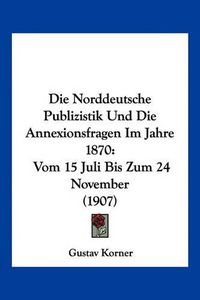 Cover image for Die Norddeutsche Publizistik Und Die Annexionsfragen Im Jahre 1870: Vom 15 Juli Bis Zum 24 November (1907)