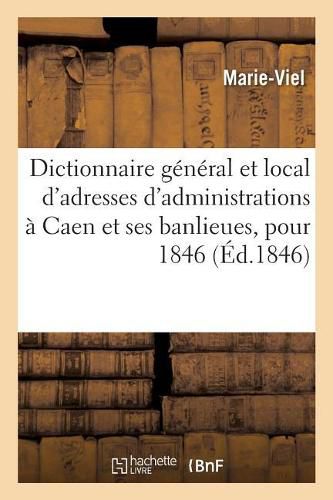 Dictionnaire General Et Local de Toutes Les Adresses Des Administrations, Des Commercants: Qui Se Trouvent Dans La Ville de Caen Et Ses Banlieues, Pour 1846