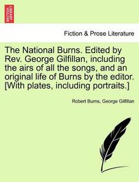 Cover image for The National Burns. Edited by REV. George Gilfillan, Including the Airs of All the Songs, and an Original Life of Burns by the Editor. [With Plates, Including Portraits.]