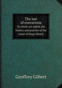 Cover image for The law of executions To which are added, the history and practice of the Court of King's Bench