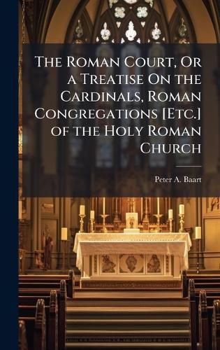 Cover image for The Roman Court, Or a Treatise On the Cardinals, Roman Congregations [Etc.] of the Holy Roman Church