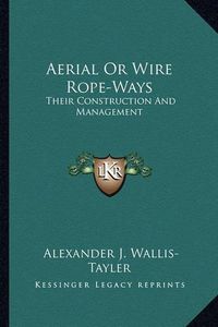 Cover image for Aerial or Wire Rope-Ways Aerial or Wire Rope-Ways: Their Construction and Management Their Construction and Management