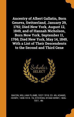 Ancestry of Albert Gallatin, Born Geneva, Switzerland, January 29, 1761; Died New York, August 12, 1849, and of Hannah Nicholson, Born New York, September 11, 1766; Died New York, May 14, 1849, With a List of Their Descendents to the Second and Third Gene