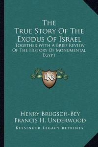 Cover image for The True Story of the Exodus of Israel: Together with a Brief Review of the History of Monumental Egypt