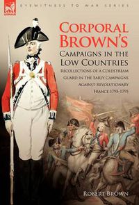 Cover image for Corporal Brown's Campaigns in the Low Countries: Recollections of a Coldstream Guard in the Early Campaigns Against Revolutionary France 1793-1795