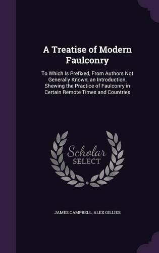 A Treatise of Modern Faulconry: To Which Is Prefixed, from Authors Not Generally Known, an Introduction, Shewing the Practice of Faulconry in Certain Remote Times and Countries