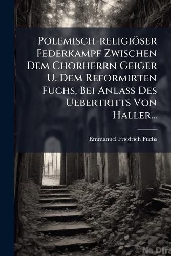 Cover image for Polemisch-religioeser Federkampf Zwischen Dem Chorherrn Geiger U. Dem Reformirten Fuchs, Bei Anlass Des Uebertritts Von Haller...
