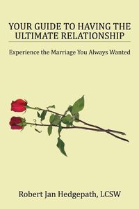 Cover image for Your Guide to Having the Ultimate Relationship: Experience the Marriage You Always Wanted