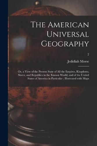 Cover image for The American Universal Geography: or, a View of the Present State of All the Empires, Kingdoms, States, and Republics in the Known World, and of the United States of America in Particular; Illustrated With Maps; 2