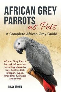 Cover image for African Grey Parrots as Pets: African Grey Parrot facts & information including where to buy, health, diet, lifespan, types, breeding, fun facts and more! A Complete African Grey Guide