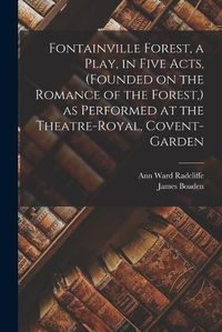 Cover image for Fontainville Forest, a Play, in Five Acts, (founded on the Romance of the Forest, ) as Performed at the Theatre-Royal, Covent-Garden