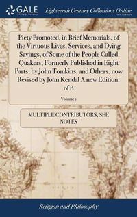 Cover image for Piety Promoted, in Brief Memorials, of the Virtuous Lives, Services, and Dying Sayings, of Some of the People Called Quakers, Formerly Published in Eight Parts, by John Tomkins, and Others, now Revised by John Kendal A new Edition. of 8; Volume 1