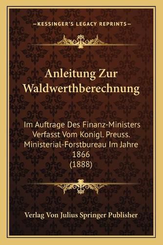 Cover image for Anleitung Zur Waldwerthberechnung: Im Auftrage Des Finanz-Ministers Verfasst Vom Konigl. Preuss. Ministerial-Forstbureau Im Jahre 1866 (1888)