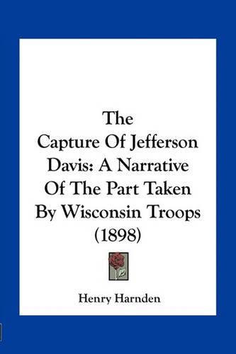 The Capture of Jefferson Davis: A Narrative of the Part Taken by Wisconsin Troops (1898)