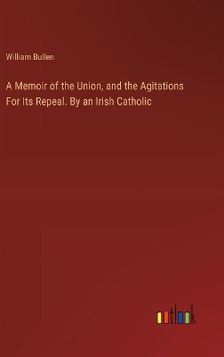 Cover image for A Memoir of the Union, and the Agitations For Its Repeal. By an Irish Catholic