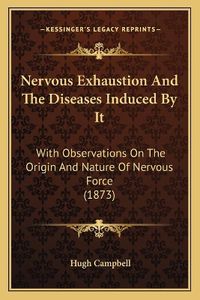 Cover image for Nervous Exhaustion and the Diseases Induced by It: With Observations on the Origin and Nature of Nervous Force (1873)