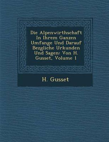 Cover image for Die Alpenwirthschaft in Ihrem Ganzen Umfange Und Darauf Bez Gliche Urkunden Und Sagen: Von H. Gusset, Volume 1