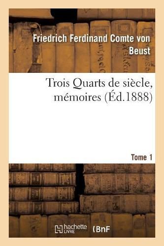 Trois Quarts de Siecle, Memoires Du Cte Frederic-Ferdinand de Beust T. 1: Ancien Chancelier de l'Empire d'Autriche-Hongrie, Publies Avec Des Notes Inedites Et Une Preface