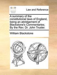 Cover image for A Summary of the Constitutional Laws of England, Being an Abridgement of Blackstone's Commentaries. by the REV. Dr. John Trusler.