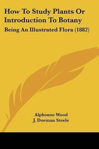 Cover image for How to Study Plants or Introduction to Botany: Being an Illustrated Flora (1882)