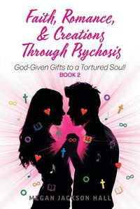 Cover image for Faith, Romance, and Creations Through Psychosis: God-Given Gifts to a Tortured Soul! Book 2