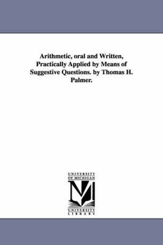 Cover image for Arithmetic, oral and Written, Practically Applied by Means of Suggestive Questions. by Thomas H. Palmer.