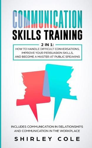 Communication Skills Training: 2 In 1: How To Handle Difficult Conversations, Improve Your Persuasion Skills, And Become A Master At Public Speaking