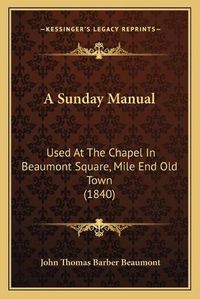 Cover image for A Sunday Manual a Sunday Manual: Used at the Chapel in Beaumont Square, Mile End Old Town (18used at the Chapel in Beaumont Square, Mile End Old Town (1840) 40)