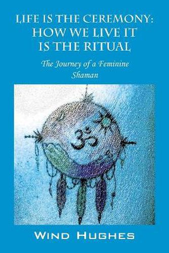 Cover image for Life Is the Ceremony: How We Live It Is the Ritual - The Journey of a Feminine Shaman